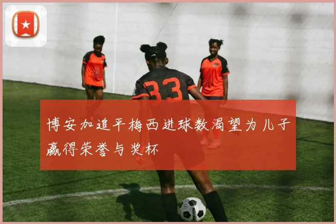 博安加追平梅西进球数渴望为儿子赢得荣誉与奖杯