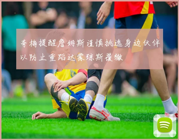 夸梅提醒詹姆斯谨慎挑选身边伙伴以防止重蹈达蒙琼斯覆辙