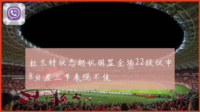 杜兰特状态起伏明显全场22投仅中8分差三节表现不佳