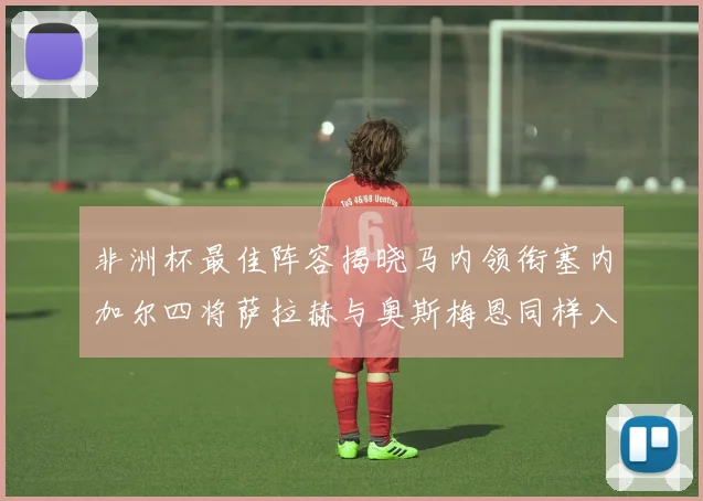 非洲杯最佳阵容揭晓马内领衔塞内加尔四将萨拉赫与奥斯梅恩同样入选