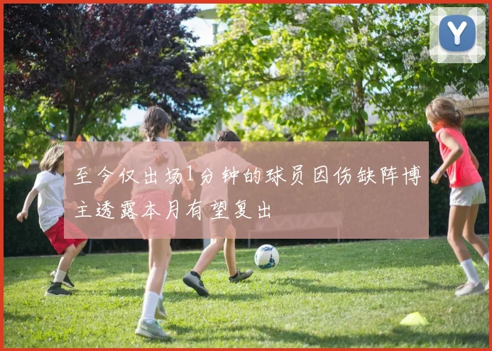 至今仅出场1分钟的球员因伤缺阵博主透露本月有望复出