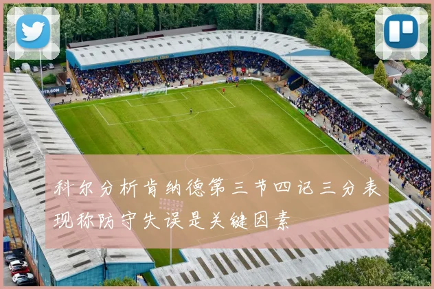 科尔分析肯纳德第三节四记三分表现称防守失误是关键因素