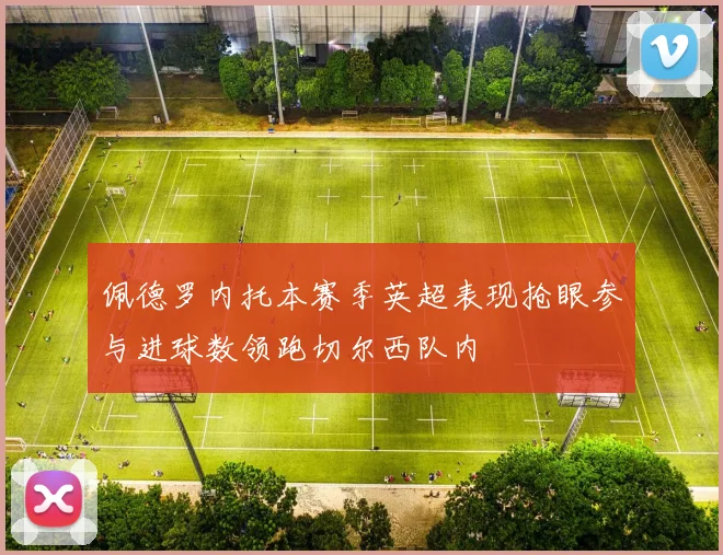 佩德罗内托本赛季英超表现抢眼参与进球数领跑切尔西队内