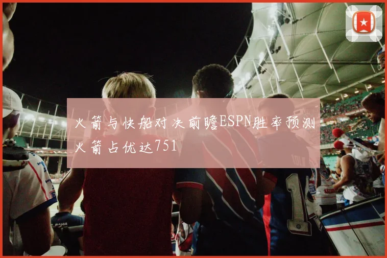 火箭与快船对决前瞻ESPN胜率预测火箭占优达751
