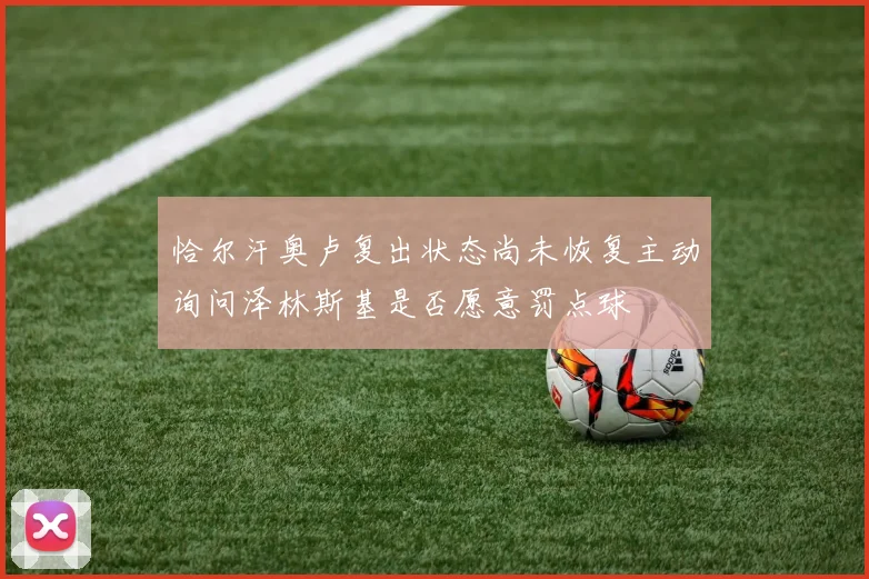 恰尔汗奥卢复出状态尚未恢复主动询问泽林斯基是否愿意罚点球
