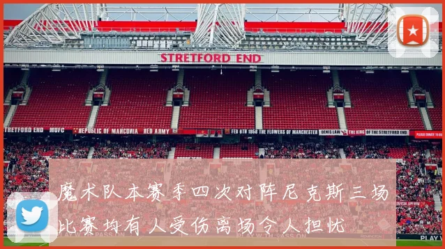 魔术队本赛季四次对阵尼克斯三场比赛均有人受伤离场令人担忧