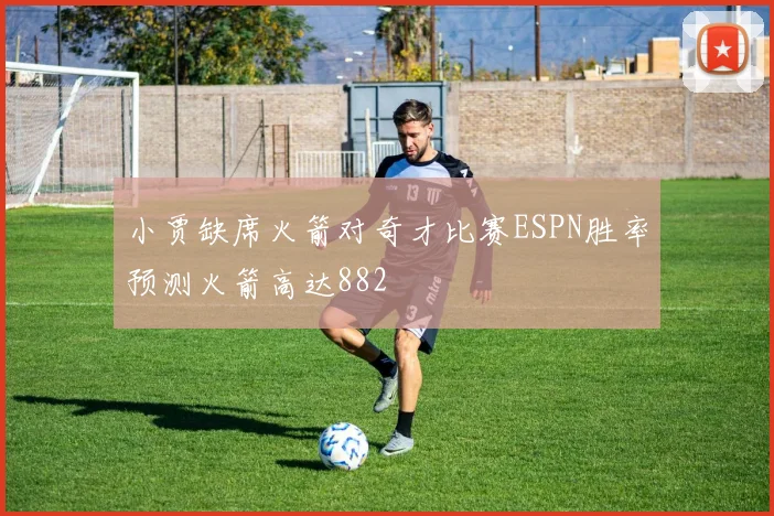 小贾缺席火箭对奇才比赛ESPN胜率预测火箭高达882