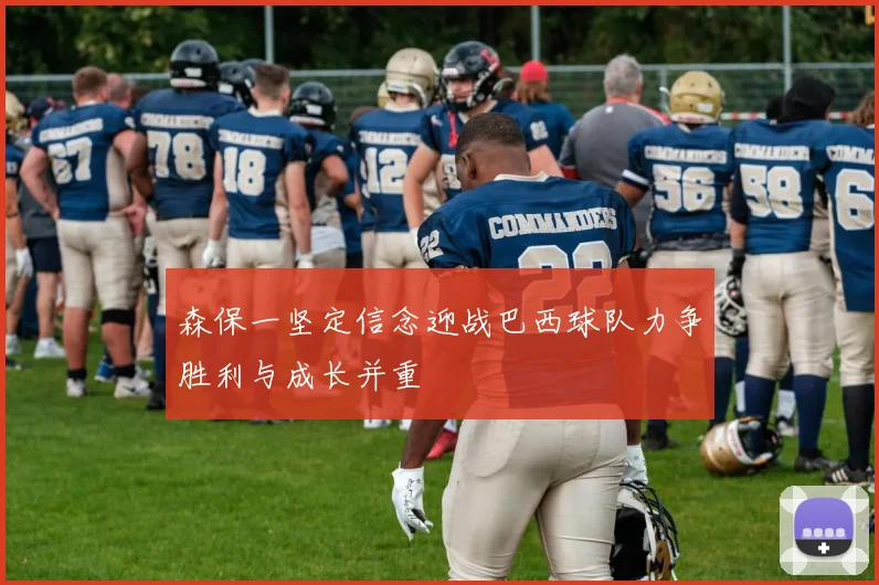 森保一坚定信念迎战巴西球队力争胜利与成长并重