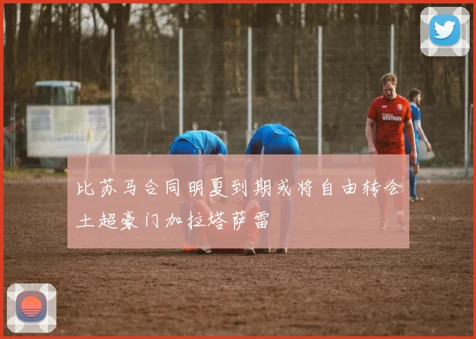 比苏马合同明夏到期或将自由转会土超豪门加拉塔萨雷
