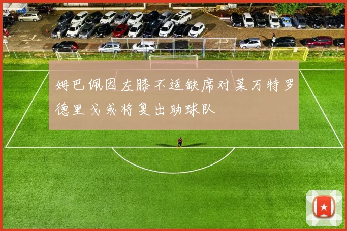 姆巴佩因左膝不适缺席对莱万特罗德里戈或将复出助球队