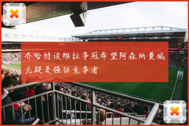 乔哈特谈维拉争冠希望阿森纳曼城无疑是强劲竞争者