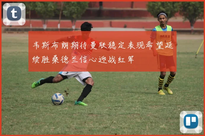 韦斯布朗期待曼联稳定表现希望延续胜桑德兰信心迎战红军