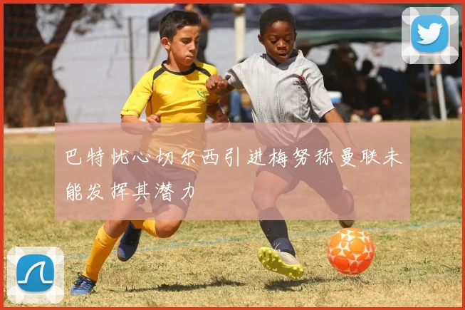 巴特忧心切尔西引进梅努称曼联未能发挥其潜力