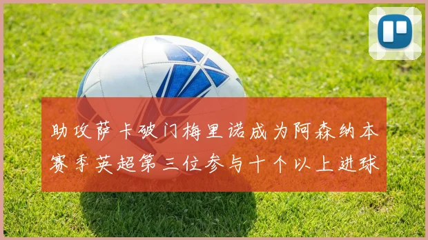 助攻萨卡破门梅里诺成为阿森纳本赛季英超第三位参与十个以上进球的球员