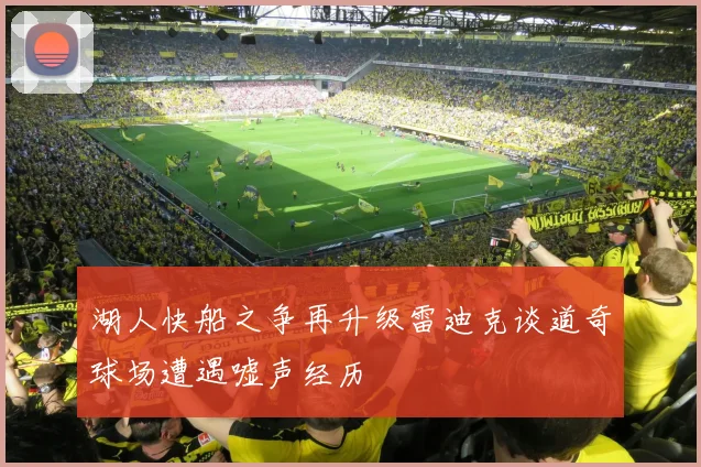 湖人快船之争再升级雷迪克谈道奇球场遭遇嘘声经历