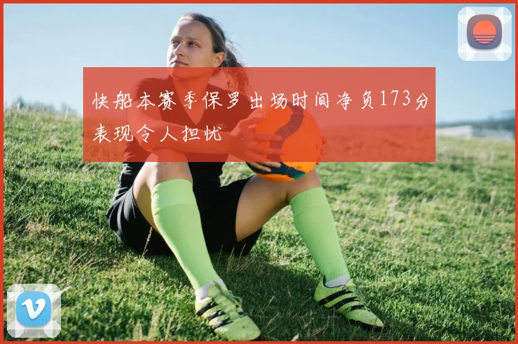 快船本赛季保罗出场时间净负173分表现令人担忧