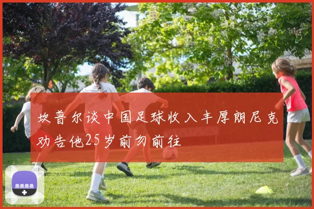 坎普尔谈中国足球收入丰厚朗尼克劝告他25岁前勿前往