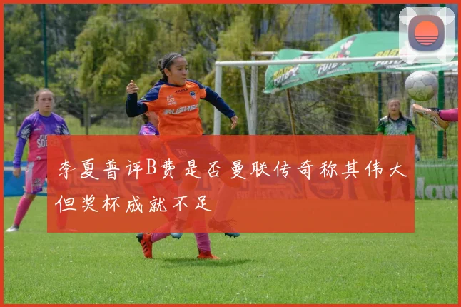 李夏普评B费是否曼联传奇称其伟大但奖杯成就不足