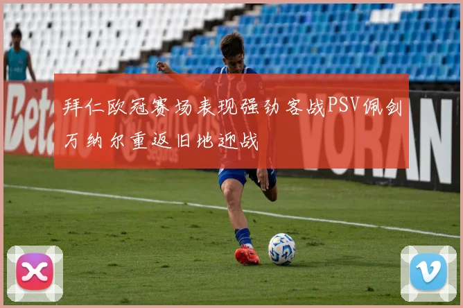 拜仁欧冠赛场表现强劲客战PSV佩剑万纳尔重返旧地迎战