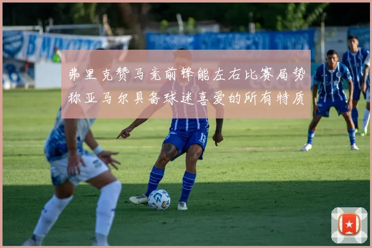 弗里克赞马竞前锋能左右比赛局势称亚马尔具备球迷喜爱的所有特质