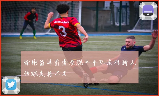 徐彬留洋首秀表现平平队友对新人传球支持不足