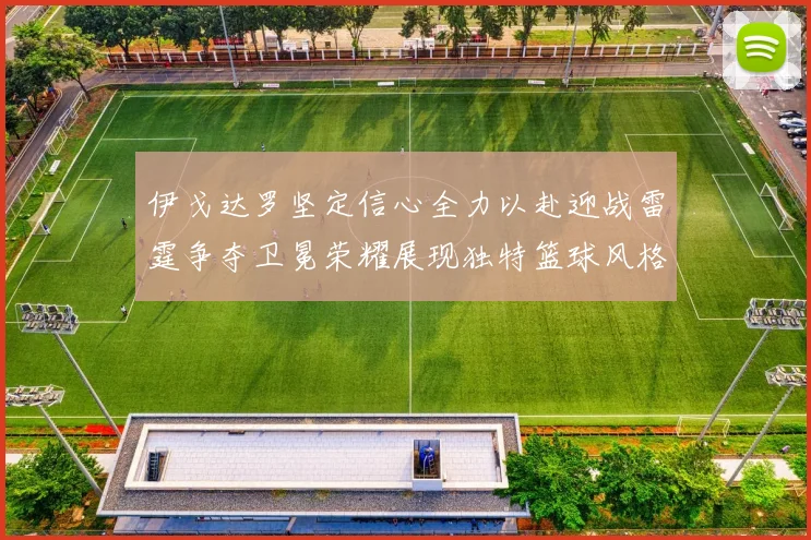 伊戈达罗坚定信心全力以赴迎战雷霆争夺卫冕荣耀展现独特篮球风格