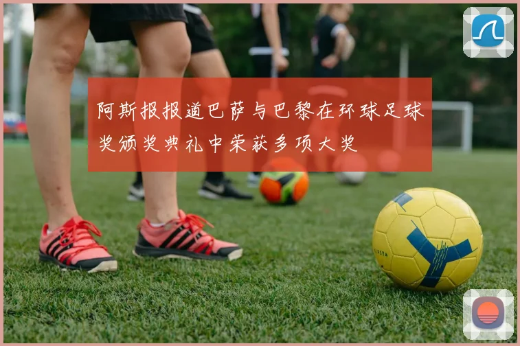 阿斯报报道巴萨与巴黎在环球足球奖颁奖典礼中荣获多项大奖