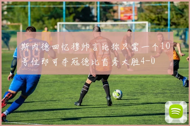 斯内德回忆穆帅言论称只需一个10号位即可夺冠德比首秀大胜4-0