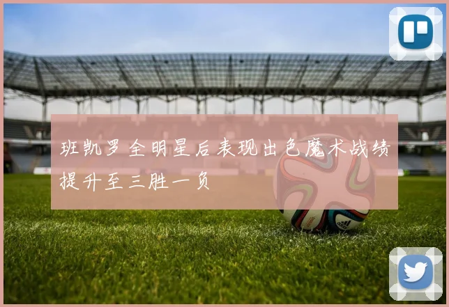 班凯罗全明星后表现出色魔术战绩提升至三胜一负