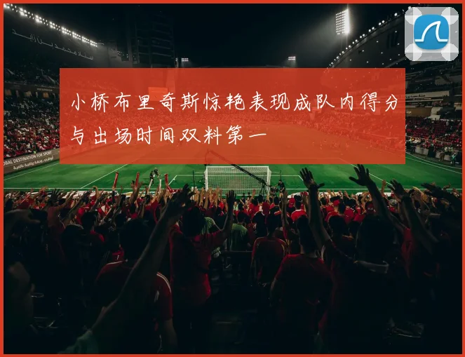 小桥布里奇斯惊艳表现成队内得分与出场时间双料第一