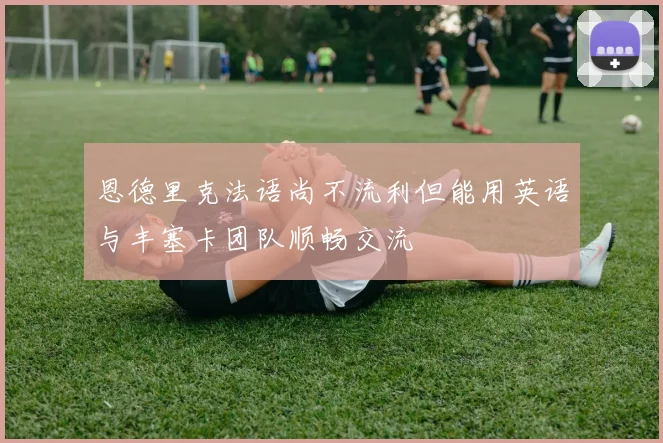 恩德里克法语尚不流利但能用英语与丰塞卡团队顺畅交流