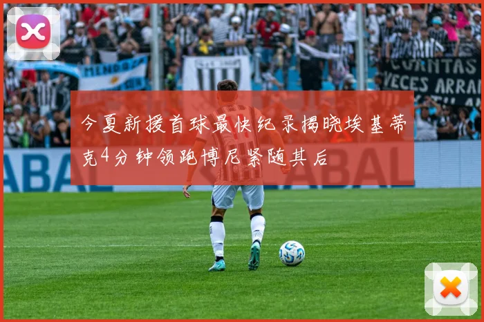 今夏新援首球最快纪录揭晓埃基蒂克4分钟领跑博尼紧随其后