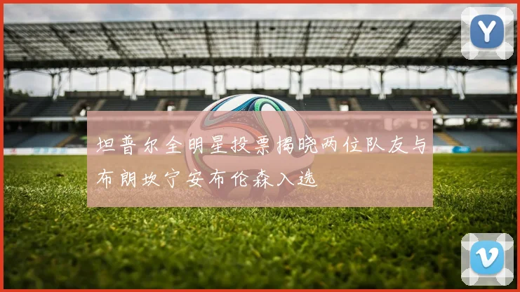 坦普尔全明星投票揭晓两位队友与布朗坎宁安布伦森入选