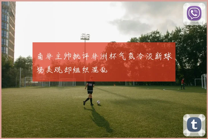 南非主帅批评非洲杯气氛冷淡新球场美观却组织混乱