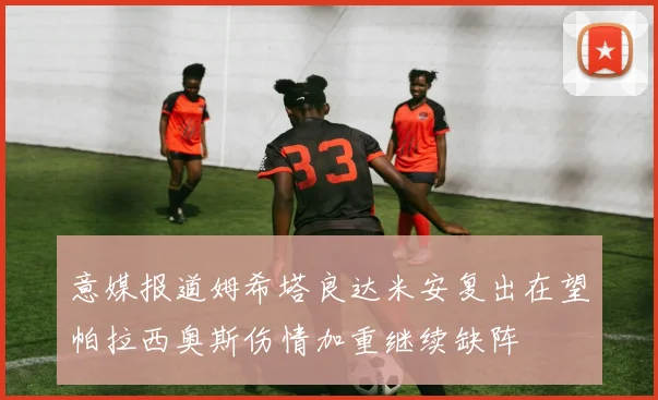 意媒报道姆希塔良达米安复出在望帕拉西奥斯伤情加重继续缺阵