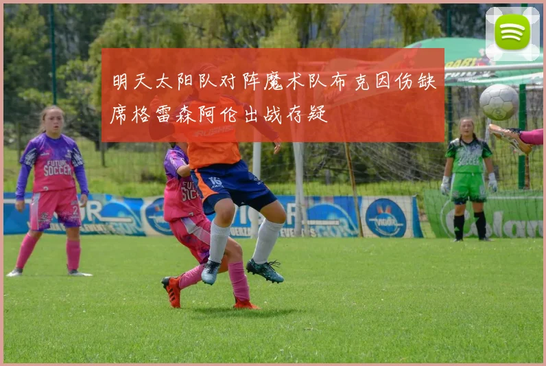 明天太阳队对阵魔术队布克因伤缺席格雷森阿伦出战存疑