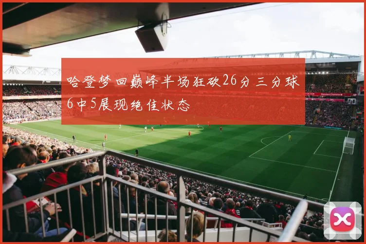 哈登梦回巅峰半场狂砍26分三分球6中5展现绝佳状态