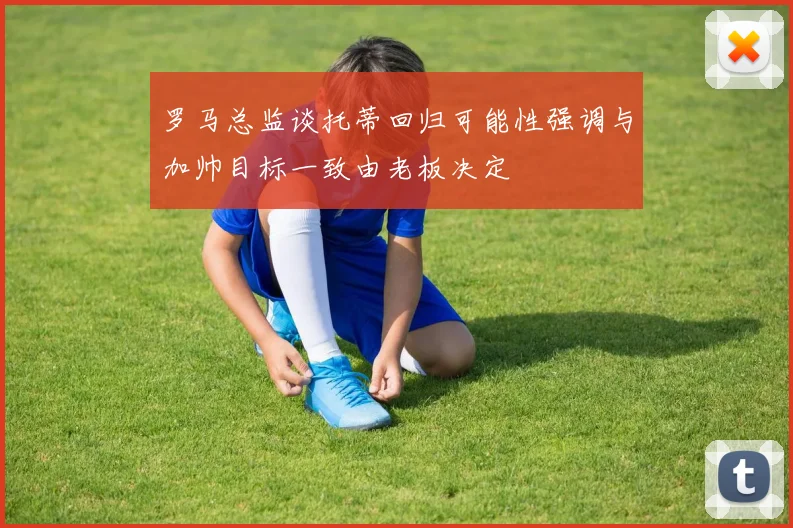 罗马总监谈托蒂回归可能性强调与加帅目标一致由老板决定