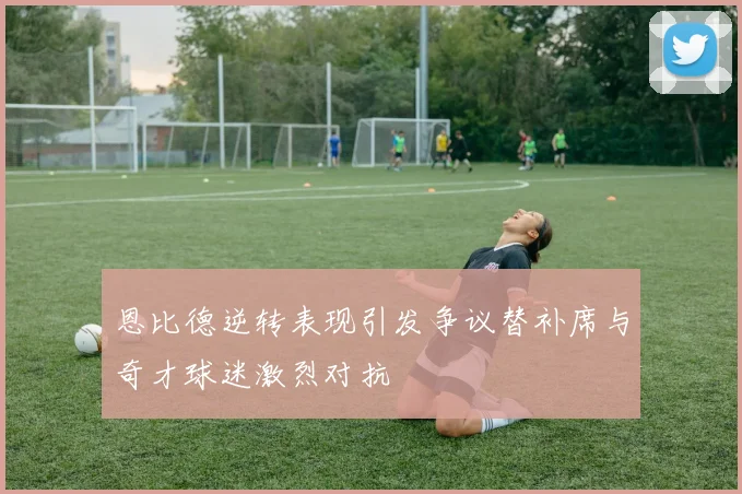 恩比德逆转表现引发争议替补席与奇才球迷激烈对抗