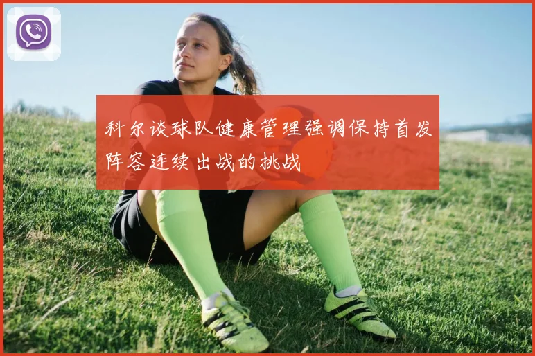 科尔谈球队健康管理强调保持首发阵容连续出战的挑战