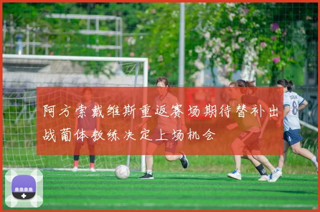 阿方索戴维斯重返赛场期待替补出战葡体教练决定上场机会