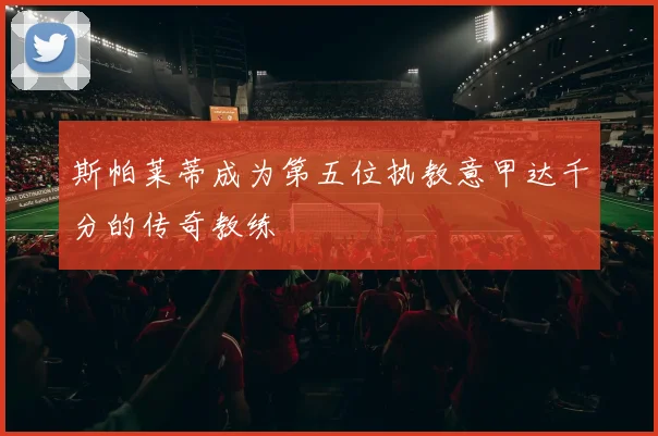 斯帕莱蒂成为第五位执教意甲达千分的传奇教练