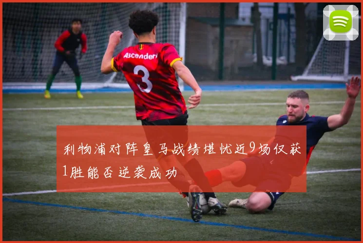 利物浦对阵皇马战绩堪忧近9场仅获1胜能否逆袭成功