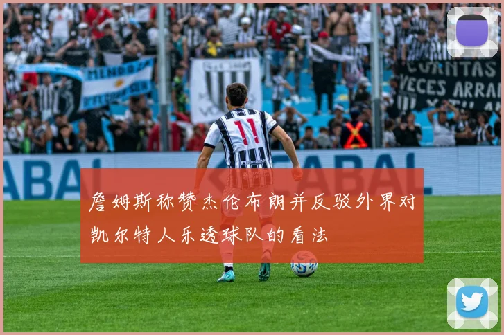 詹姆斯称赞杰伦布朗并反驳外界对凯尔特人乐透球队的看法