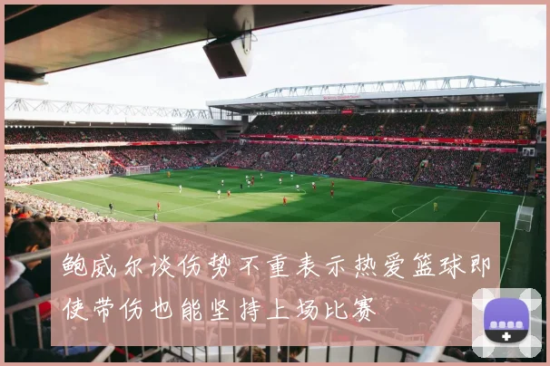 鲍威尔谈伤势不重表示热爱篮球即使带伤也能坚持上场比赛