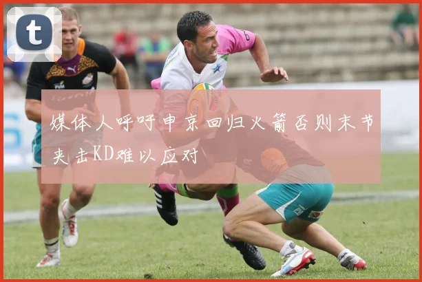 媒体人呼吁申京回归火箭否则末节夹击KD难以应对