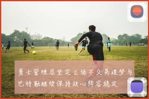 勇士管理层坚定立场不交易追梦与巴特勒继续保持核心阵容稳定